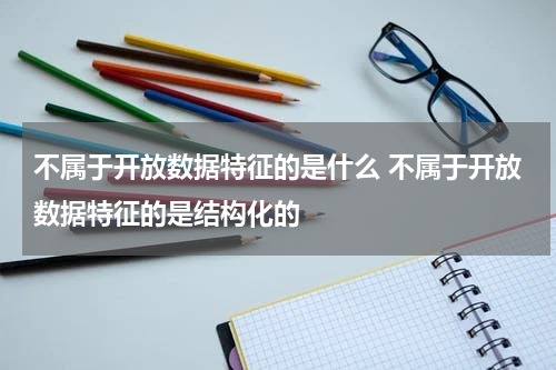 不属于开放数据特征的是什么 不属于开放数据特征的是结构化的