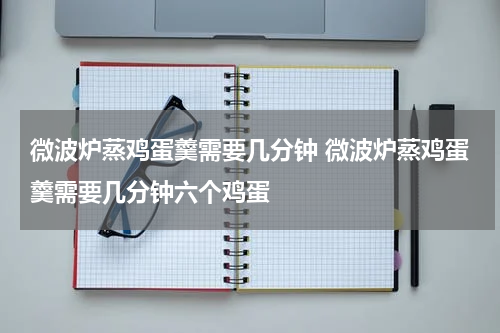 微波炉蒸鸡蛋羹需要几分钟 微波炉蒸鸡蛋羹需要几分钟六个鸡蛋