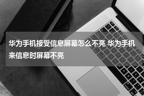 华为手机接受信息屏幕怎么不亮 华为手机来信息时屏幕不亮