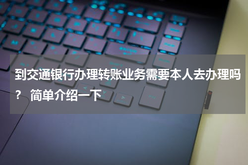 到交通银行办理转账业务需要本人去办理吗？ 简单介绍一下