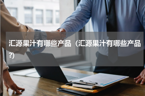 汇源果汁有哪些产品（汇源果汁有哪些产品?）