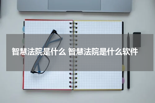 智慧法院是什么 智慧法院是什么软件