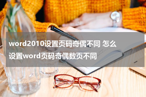 word2010设置页码奇偶不同 怎么设置word页码奇偶数页不同