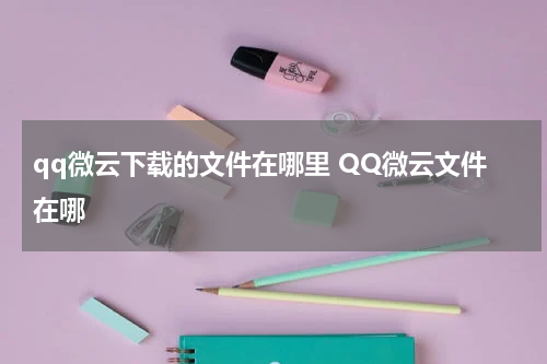 qq微云下载的文件在哪里 QQ微云文件在哪