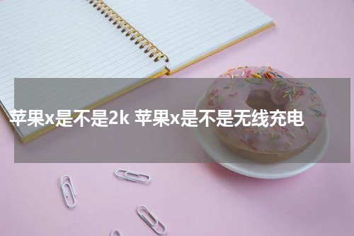 苹果x是不是2k 苹果x是不是无线充电