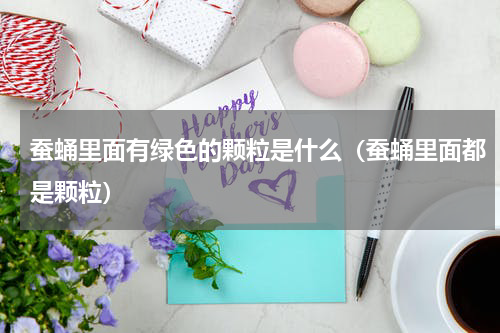 蚕蛹里面有绿色的颗粒是什么（蚕蛹里面都是颗粒）