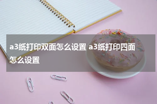 a3纸打印双面怎么设置 a3纸打印四面怎么设置
