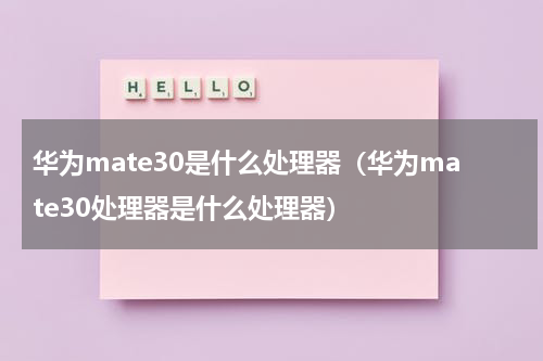 华为mate30是什么处理器（华为mate30处理器是什么处理器）