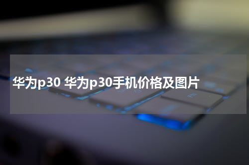 华为p30 华为p30手机价格及图片