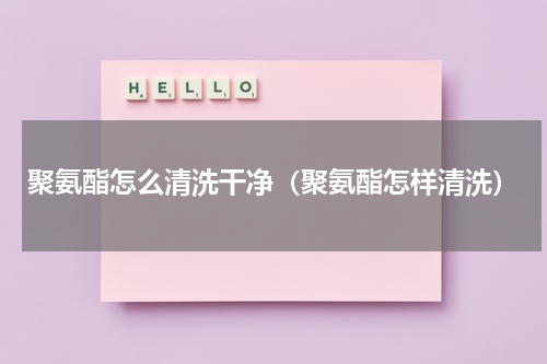 聚氨酯怎么清洗干净（聚氨酯怎样清洗）
