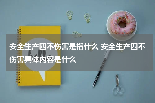 安全生产四不伤害是指什么 安全生产四不伤害具体内容是什么