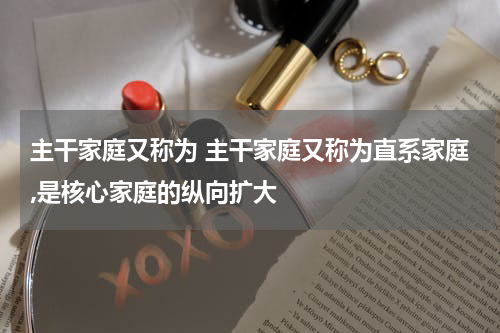主干家庭又称为 主干家庭又称为直系家庭,是核心家庭的纵向扩大
