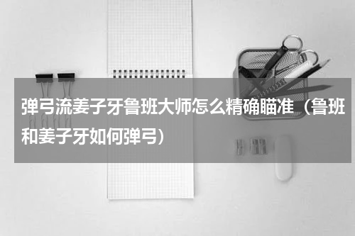 弹弓流姜子牙鲁班大师怎么精确瞄准（鲁班和姜子牙如何弹弓）