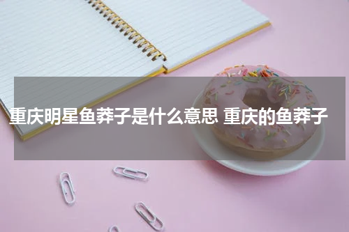 重庆明星鱼莽子是什么意思 重庆的鱼莽子
