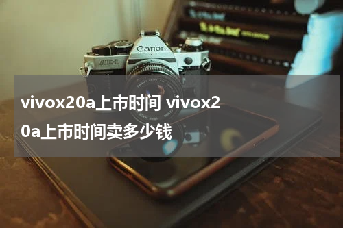 vivox20a上市时间 vivox20a上市时间卖多少钱