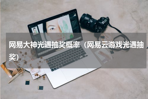 网易大神光遇抽奖概率（网易云游戏光遇抽奖）