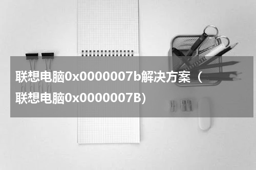 联想电脑0x0000007b解决方案（联想电脑0x0000007B）
