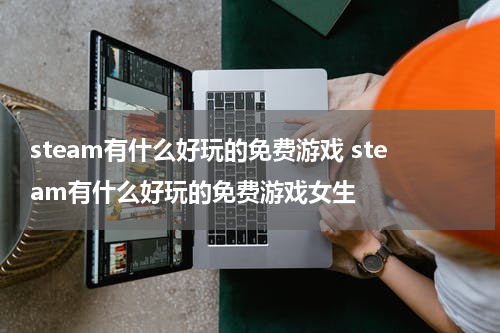 steam有什么好玩的免费游戏 steam有什么好玩的免费游戏女生