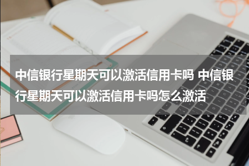 中信银行星期天可以激活信用卡吗 中信银行星期天可以激活信用卡吗怎么激活
