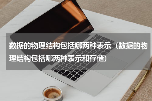 数据的物理结构包括哪两种表示（数据的物理结构包括哪两种表示和存储）