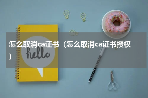 怎么取消ca证书（怎么取消ca证书授权）