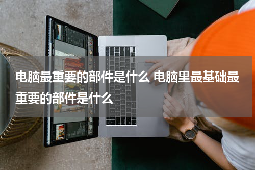 电脑最重要的部件是什么 电脑里最基础最重要的部件是什么