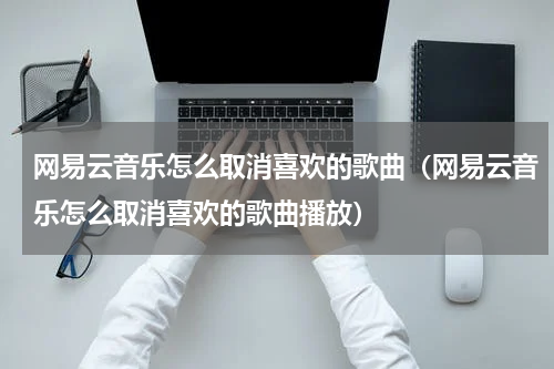网易云音乐怎么取消喜欢的歌曲（网易云音乐怎么取消喜欢的歌曲播放）