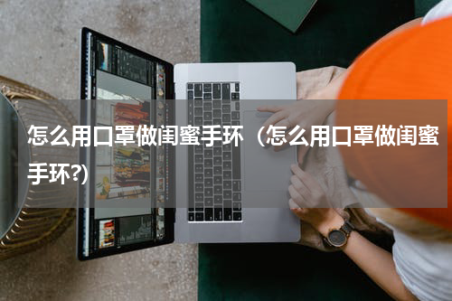 怎么用口罩做闺蜜手环（怎么用口罩做闺蜜手环?）