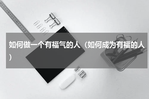 如何做一个有福气的人（如何成为有福的人）