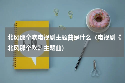 北风那个吹电视剧主题曲是什么（电视剧《北风那个吹》主题曲）