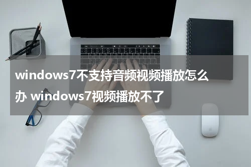 windows7不支持音频视频播放怎么办 windows7视频播放不了