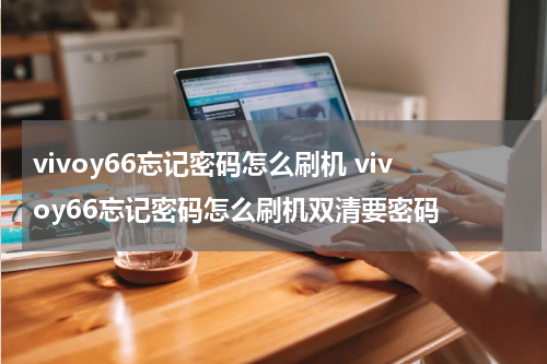 vivoy66忘记密码怎么刷机 vivoy66忘记密码怎么刷机双清要密码