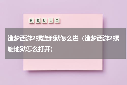 造梦西游2螺旋地狱怎么进（造梦西游2螺旋地狱怎么打开）