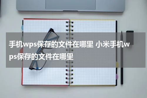 手机wps保存的文件在哪里 小米手机wps保存的文件在哪里