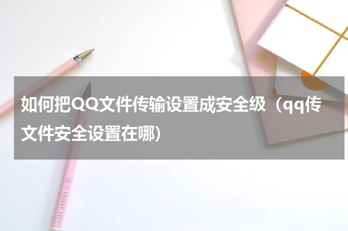 如何把QQ文件传输设置成安全级（qq传文件安全设置在哪）