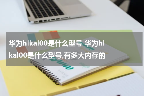 华为hlkal00是什么型号 华为hlkal00是什么型号,有多大内存的
