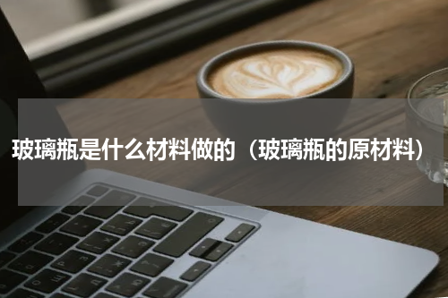 玻璃瓶是什么材料做的（玻璃瓶的原材料）