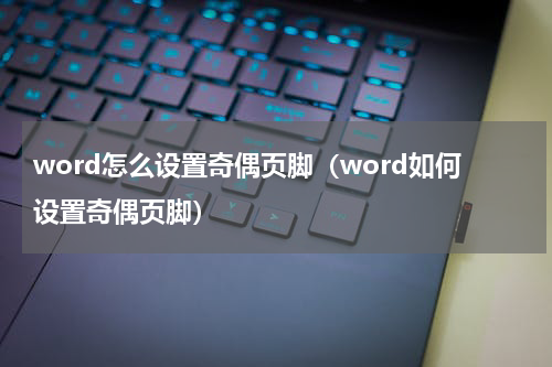 word怎么设置奇偶页脚（word如何设置奇偶页脚）