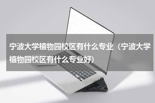 宁波大学植物园校区有什么专业（宁波大学植物园校区有什么专业好）
