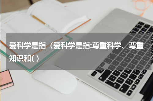 爱科学是指（爱科学是指:尊重科学、尊重知识和( ）
