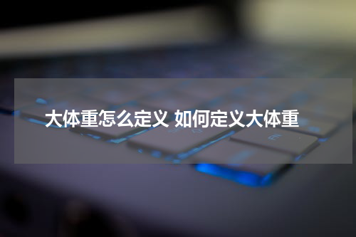 大体重怎么定义 如何定义大体重