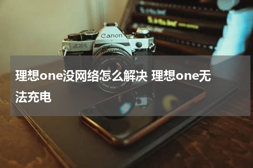理想one没网络怎么解决 理想one无法充电