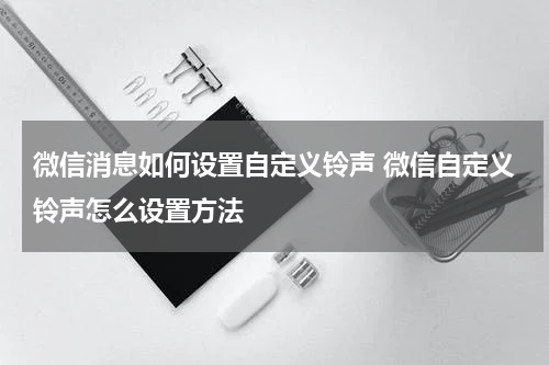 微信消息如何设置自定义铃声 微信自定义铃声怎么设置方法