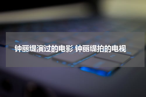 钟丽缇演过的电影 钟丽缇拍的电视