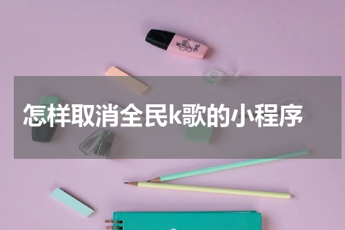  怎样取消全民k歌的小程序