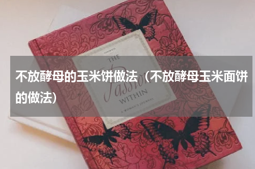 不放酵母的玉米饼做法（不放酵母玉米面饼的做法）