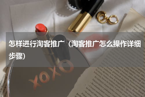 怎样进行淘客推广（淘客推广怎么操作详细步骤）