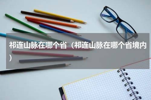 祁连山脉在哪个省（祁连山脉在哪个省境内）