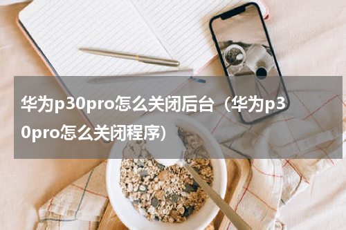 华为p30pro怎么关闭后台（华为p30pro怎么关闭程序）