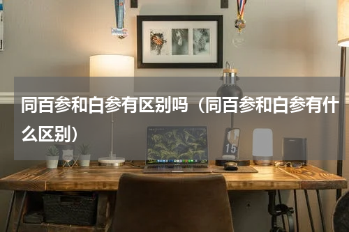 同百参和白参有区别吗（同百参和白参有什么区别）